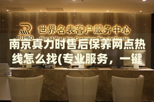 南京真力時售后保養(yǎng)網(wǎng)點熱線怎么找(專業(yè)服務(wù)，一鍵查詢真力時手表售后保養(yǎng)網(wǎng)點)