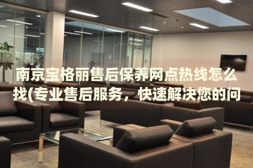 南京寶格麗售后保養(yǎng)網(wǎng)點熱線怎么找(專業(yè)售后服務(wù)，快速解決您的問題)