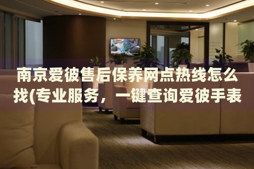 南京愛彼售后保養(yǎng)網(wǎng)點熱線怎么找(專業(yè)服務(wù)，一鍵查詢愛彼手表售后保養(yǎng)網(wǎng)點)