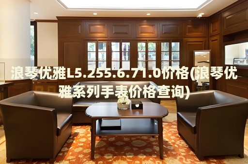 浪琴優(yōu)雅L5.255.6.71.0價格(浪琴優(yōu)雅系列手表價格查詢)