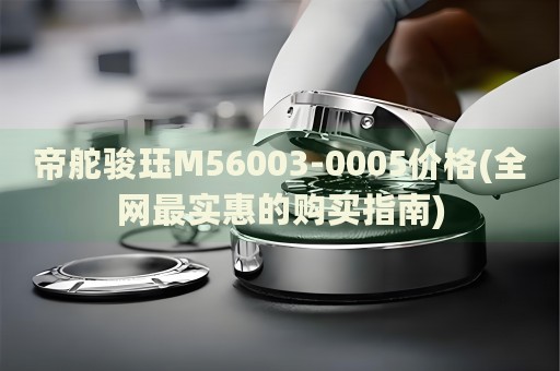 帝舵駿玨M56003-0005價格(全網(wǎng)最實惠的購買指南)
