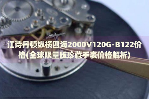 江詩丹頓縱橫四海2000V120G-B122價格(全球限量版珍藏手表價格解析)