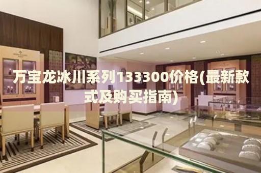 萬寶龍冰川系列133300價格(最新款式及購買指南)