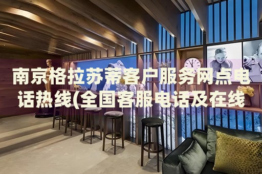 南京格拉蘇蒂客戶服務網(wǎng)點電話熱線(全國客服電話及在線咨詢方式)