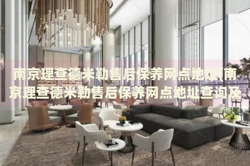 南京理查德米勒售后保養(yǎng)網(wǎng)點地址(南京理查德米勒售后保養(yǎng)網(wǎng)點地址查詢及服務指南)