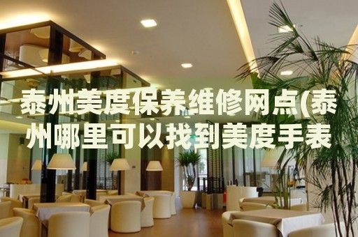 泰州美度保養(yǎng)維修網(wǎng)點(泰州哪里可以找到美度手表售后服務)