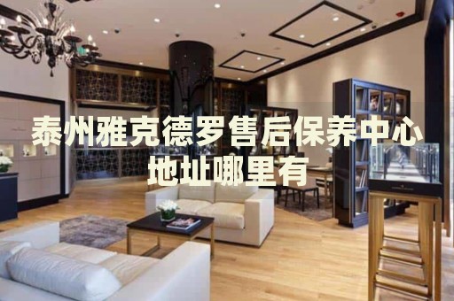 泰州雅克德羅售后保養(yǎng)中心地址哪里有