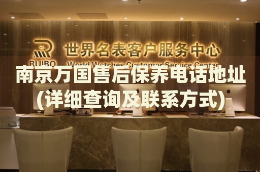 南京萬國售后保養(yǎng)電話地址(詳細(xì)查詢及聯(lián)系方式)