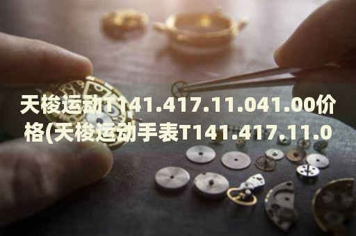 天梭運動T141.417.11.041.00價格(天梭運動手表T141.417.11.041.00的價格及購買指南)
