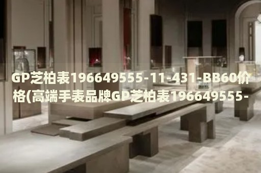 GP芝柏表196649555-11-431-BB60價格(高端手表品牌GP芝柏表196649555-11-431-BB60的市場售價)