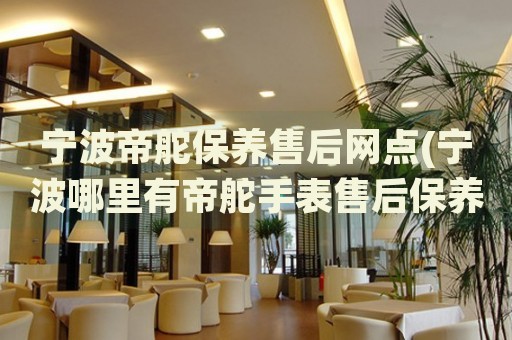 寧波帝舵保養(yǎng)售后網(wǎng)點(寧波哪里有帝舵手表售后保養(yǎng)服務(wù))
