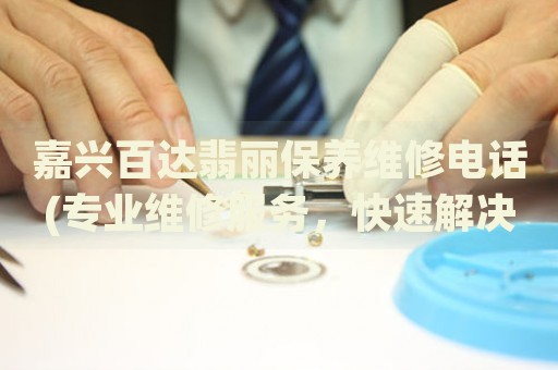 嘉興百達翡麗保養(yǎng)維修電話(專業(yè)維修服務，快速解決您的手表問題)