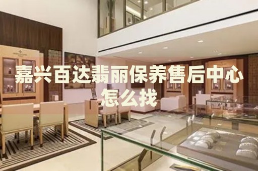 嘉興百達翡麗保養(yǎng)售后中心怎么找
