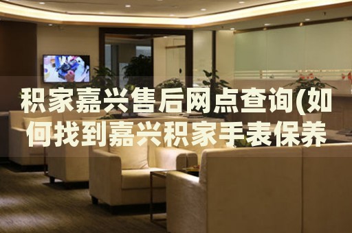 積家嘉興售后網(wǎng)點查詢(如何找到嘉興積家手表保養(yǎng)維修門店)