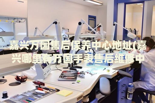 嘉興萬國售后保養(yǎng)中心地址(嘉興哪里有萬國手表售后維修中心)