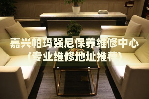 嘉興帕瑪強尼保養(yǎng)維修中心(專業(yè)維修地址推薦)