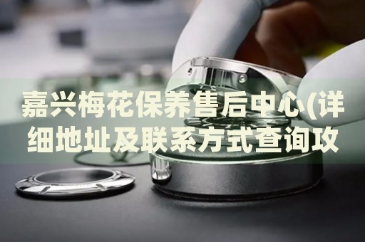 嘉興梅花保養(yǎng)售后中心(詳細地址及聯(lián)系方式查詢攻略)