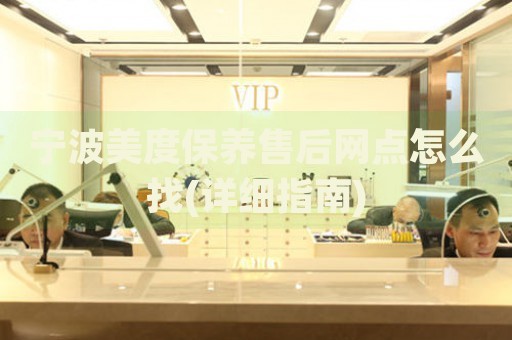 寧波美度保養(yǎng)售后網(wǎng)點(diǎn)怎么找(詳細(xì)指南)