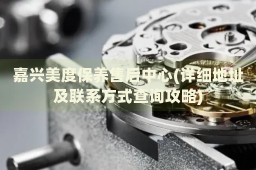 嘉興美度保養(yǎng)售后中心(詳細(xì)地址及聯(lián)系方式查詢攻略)