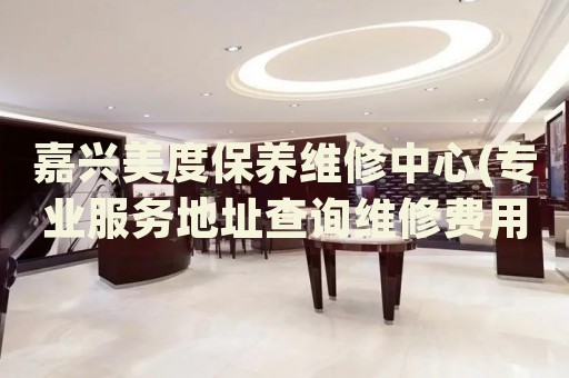 嘉興美度保養(yǎng)維修中心(專業(yè)服務(wù)地址查詢維修費(fèi)用)