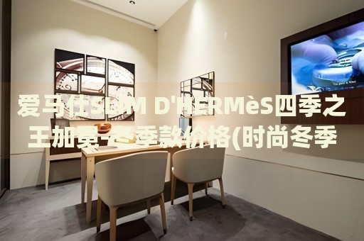 愛馬仕SLIM D'HERMèS四季之王加冕-冬季款價(jià)格(時(shí)尚冬季必備，愛馬仕SLIM D'HERMèS四季之王加冕)