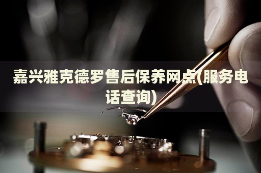 嘉興雅克德羅售后保養(yǎng)網(wǎng)點(服務(wù)電話查詢)