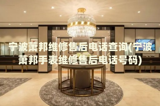 寧波蕭邦維修售后電話查詢(寧波蕭邦手表維修售后電話號碼)