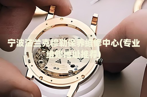 寧波法蘭克穆勒保養(yǎng)維修中心(專業(yè)維修地址推薦)