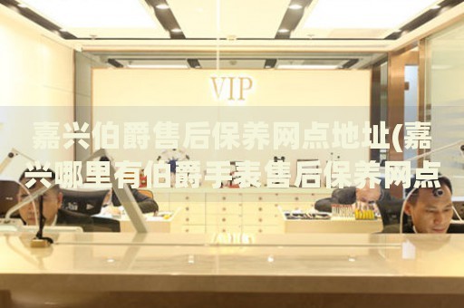 嘉興伯爵售后保養(yǎng)網(wǎng)點地址(嘉興哪里有伯爵手表售后保養(yǎng)網(wǎng)點)