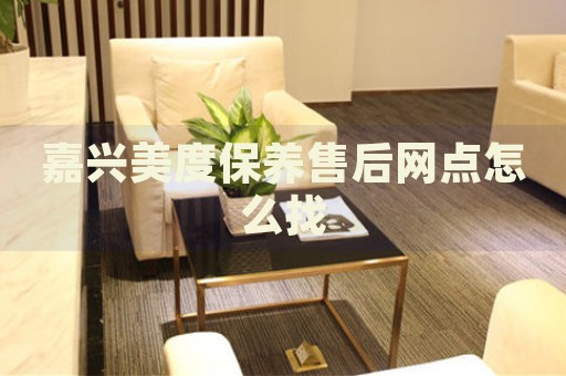 嘉興美度保養(yǎng)售后網(wǎng)點(diǎn)怎么找