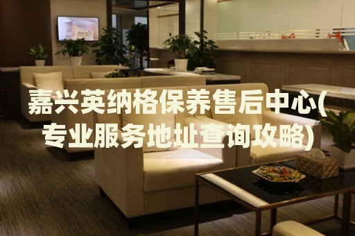嘉興英納格保養(yǎng)售后中心(專業(yè)服務(wù)地址查詢攻略)
