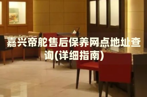 嘉興帝舵售后保養(yǎng)網(wǎng)點(diǎn)地址查詢(詳細(xì)指南)