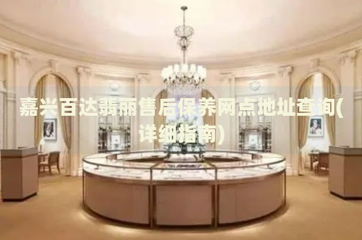 嘉興百達(dá)翡麗售后保養(yǎng)網(wǎng)點(diǎn)地址查詢(詳細(xì)指南)