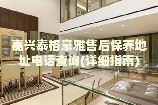 嘉興泰格豪雅售后保養(yǎng)地址電話查詢(詳細(xì)指南)