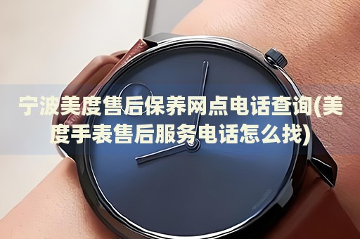 寧波美度售后保養(yǎng)網(wǎng)點(diǎn)電話查詢(美度手表售后服務(wù)電話怎么找)