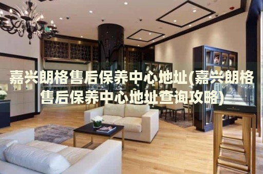 嘉興朗格售后保養(yǎng)中心地址(嘉興朗格售后保養(yǎng)中心地址查詢攻略)