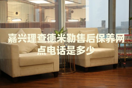 嘉興理查德米勒售后保養(yǎng)網(wǎng)點(diǎn)電話是多少