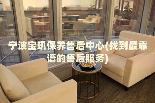 寧波寶璣保養(yǎng)售后中心(找到最靠譜的售后服務(wù))