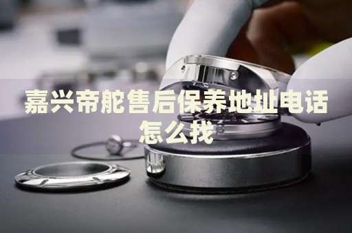 嘉興帝舵售后保養(yǎng)地址電話怎么找