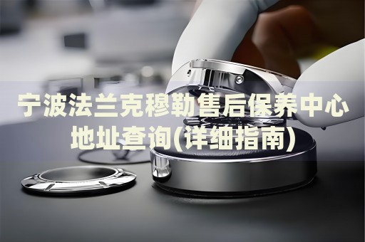寧波法蘭克穆勒售后保養(yǎng)中心地址查詢(詳細(xì)指南)