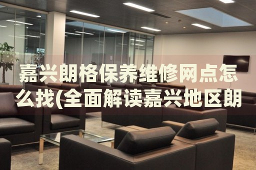 嘉興朗格保養(yǎng)維修網(wǎng)點(diǎn)怎么找(全面解讀嘉興地區(qū)朗格手表保養(yǎng)維修店推薦)