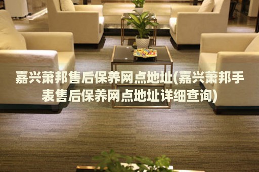 嘉興蕭邦售后保養(yǎng)網(wǎng)點(diǎn)地址(嘉興蕭邦手表售后保養(yǎng)網(wǎng)點(diǎn)地址詳細(xì)查詢)