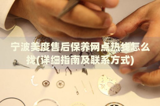寧波美度售后保養(yǎng)網(wǎng)點(diǎn)熱線怎么找(詳細(xì)指南及聯(lián)系方式)