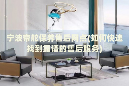 寧波帝舵保養(yǎng)售后網(wǎng)點(diǎn)(如何快速找到靠譜的售后服務(wù))