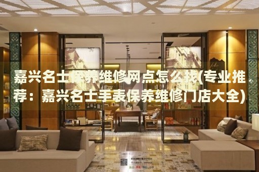 嘉興名士保養(yǎng)維修網(wǎng)點(diǎn)怎么找(專業(yè)推薦：嘉興名士手表保養(yǎng)維修門店大全)