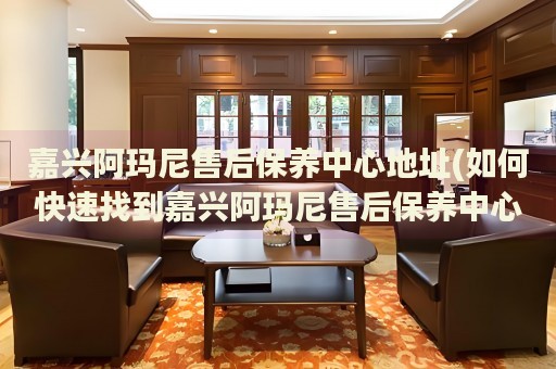 嘉興阿瑪尼售后保養(yǎng)中心地址(如何快速找到嘉興阿瑪尼售后保養(yǎng)中心的位置)
