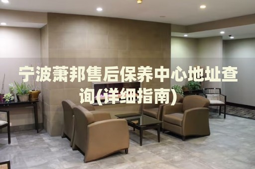 寧波蕭邦售后保養(yǎng)中心地址查詢(詳細(xì)指南)