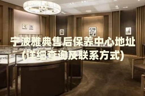 寧波雅典售后保養(yǎng)中心地址(詳細(xì)查詢及聯(lián)系方式)