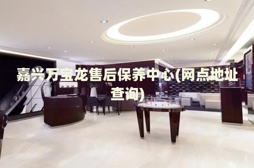 嘉興萬寶龍售后保養(yǎng)中心(網(wǎng)點地址查詢)