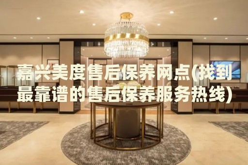嘉興美度售后保養(yǎng)網(wǎng)點(找到最靠譜的售后保養(yǎng)服務(wù)熱線)